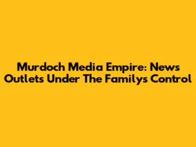 Murdoch Media Empire: News Outlets Under The Family's Control