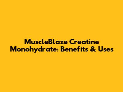 MuscleBlaze Creatine Monohydrate: Benefits & Uses
