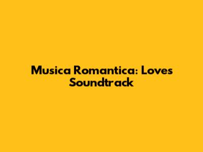 Musica Romantica: Love's Soundtrack