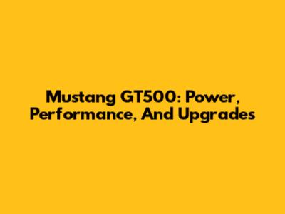 Mustang GT500: Power, Performance, And Upgrades