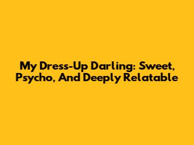 My Dress-Up Darling: Sweet, Psycho, And Deeply Relatable