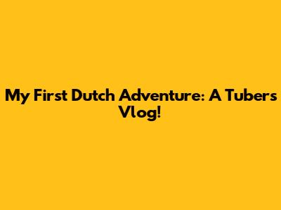 My First Dutch Adventure: A Tuber's Vlog!