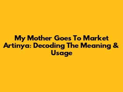 My Mother Goes To Market Artinya: Decoding The Meaning & Usage
