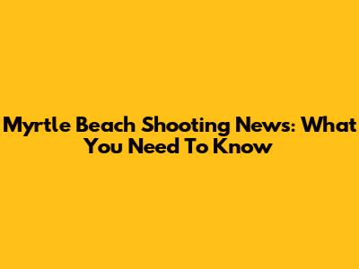 Myrtle Beach Shooting News: What You Need To Know