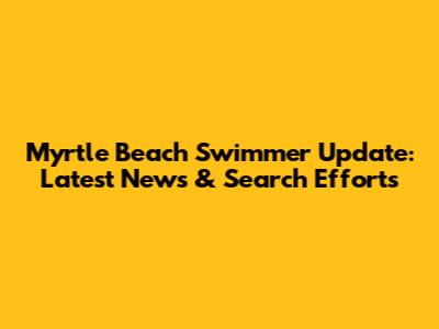 Myrtle Beach Swimmer Update: Latest News & Search Efforts