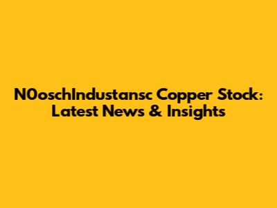 N0oschIndustansc Copper Stock: Latest News & Insights