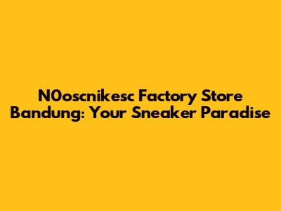 N0oscnikesc Factory Store Bandung: Your Sneaker Paradise