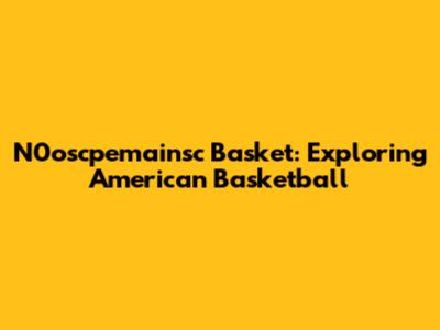 N0oscpemainsc Basket: Exploring American Basketball
