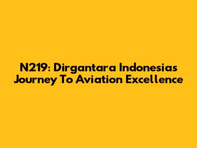 N219: Dirgantara Indonesia's Journey To Aviation Excellence