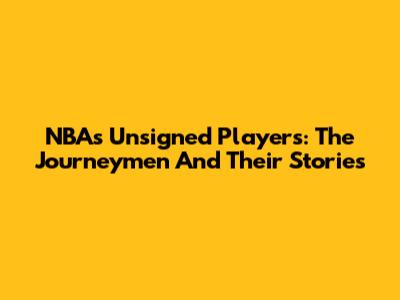 NBA's Unsigned Players: The Journeymen And Their Stories