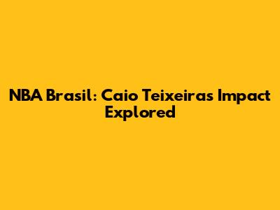 NBA Brasil: Caio Teixeira's Impact Explored