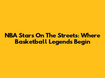 NBA Stars On The Streets: Where Basketball Legends Begin