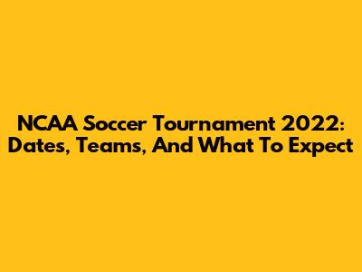 NCAA Soccer Tournament 2022: Dates, Teams, And What To Expect