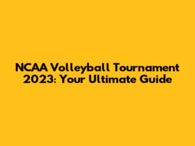 NCAA Volleyball Tournament 2023: Your Ultimate Guide