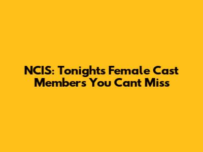 NCIS: Tonight's Female Cast Members You Can't Miss