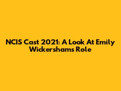 NCIS Cast 2021: A Look At Emily Wickersham's Role
