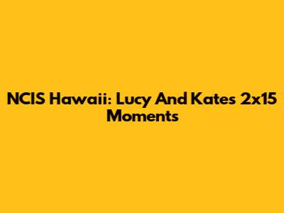 NCIS Hawaii: Lucy And Kate's 2x15 Moments