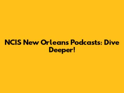 NCIS New Orleans Podcasts: Dive Deeper!