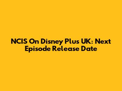 NCIS On Disney Plus UK: Next Episode Release Date