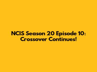 NCIS Season 20 Episode 10: Crossover Continues!