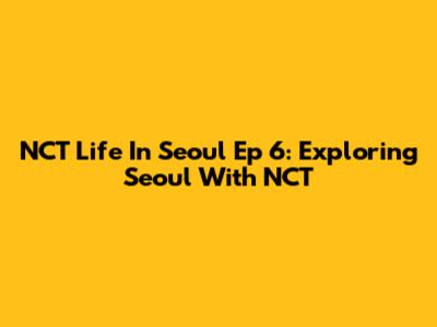NCT Life In Seoul Ep 6: Exploring Seoul With NCT