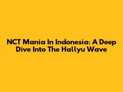 NCT Mania In Indonesia: A Deep Dive Into The Hallyu Wave
