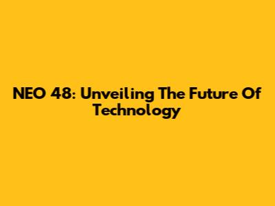 NEO 48: Unveiling The Future Of Technology