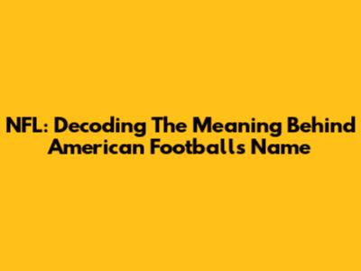 NFL: Decoding The Meaning Behind American Football's Name