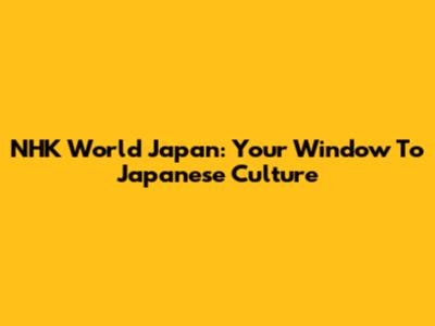 NHK World Japan: Your Window To Japanese Culture