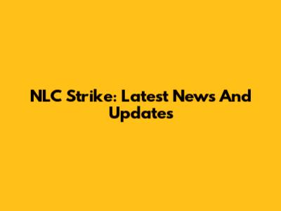 NLC Strike: Latest News And Updates