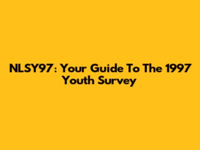NLSY97: Your Guide To The 1997 Youth Survey