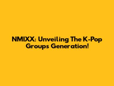NMIXX: Unveiling The K-Pop Group's Generation!