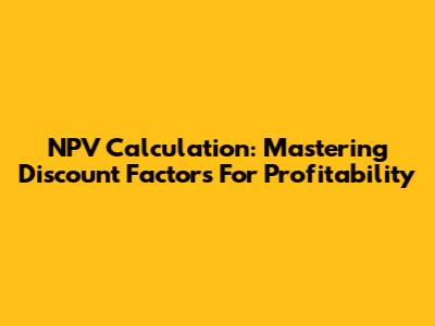 NPV Calculation: Mastering Discount Factors For Profitability