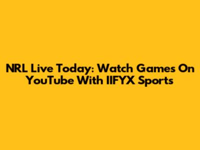 NRL Live Today: Watch Games On YouTube With IIFYX Sports