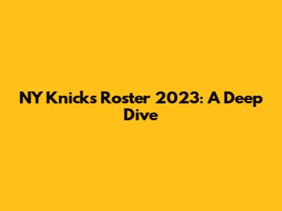 NY Knicks Roster 2023: A Deep Dive