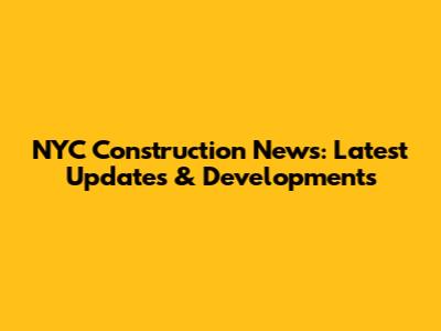 NYC Construction News: Latest Updates & Developments