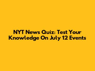 NYT News Quiz: Test Your Knowledge On July 12 Events