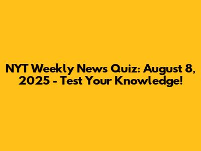 NYT Weekly News Quiz: August 8, 2025 - Test Your Knowledge!
