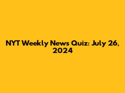 NYT Weekly News Quiz: July 26, 2024
