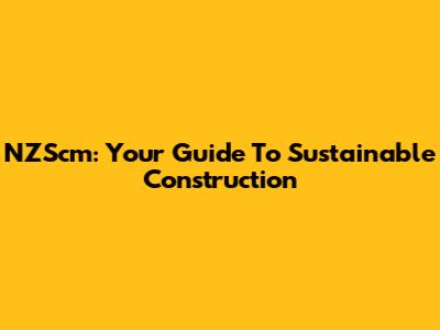 NZScm: Your Guide To Sustainable Construction