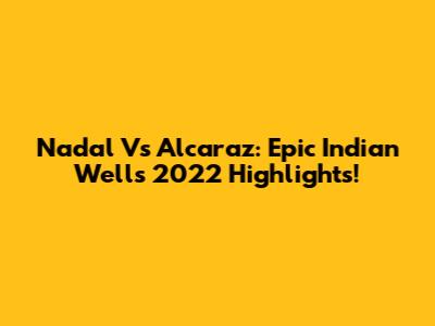 Nadal Vs Alcaraz: Epic Indian Wells 2022 Highlights!