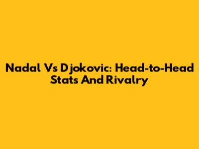 Nadal Vs Djokovic: Head-to-Head Stats And Rivalry