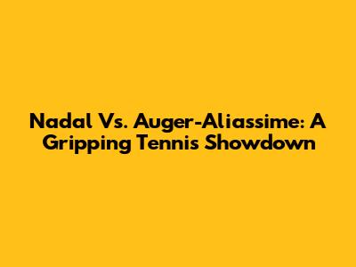 Nadal Vs. Auger-Aliassime: A Gripping Tennis Showdown