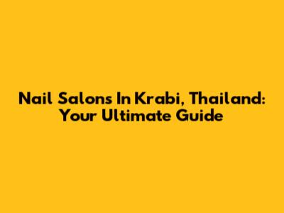 Nail Salons In Krabi, Thailand: Your Ultimate Guide