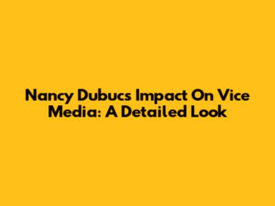 Nancy Dubuc's Impact On Vice Media: A Detailed Look