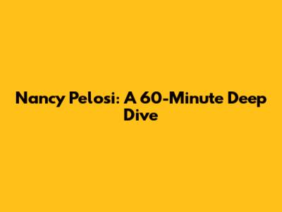 Nancy Pelosi: A 60-Minute Deep Dive