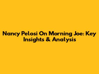 Nancy Pelosi On Morning Joe: Key Insights & Analysis