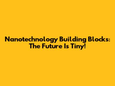 Nanotechnology Building Blocks: The Future Is Tiny!