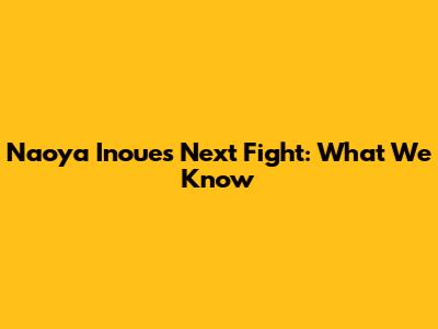 Naoya Inoue's Next Fight: What We Know