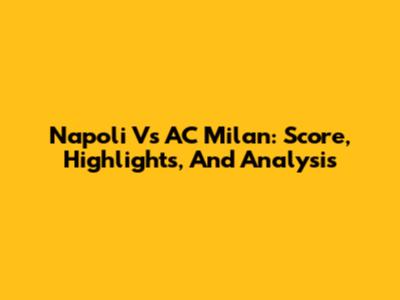 Napoli Vs AC Milan: Score, Highlights, And Analysis
